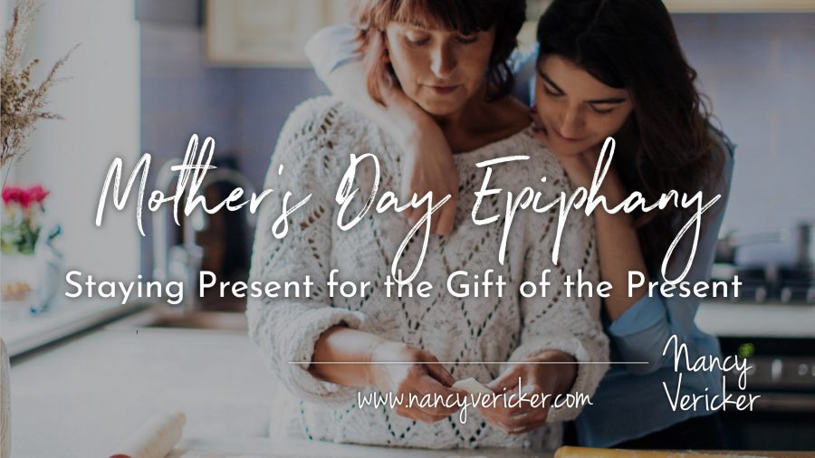 Mother’s Day Epiphany: Staying Present for the Gift of the Present