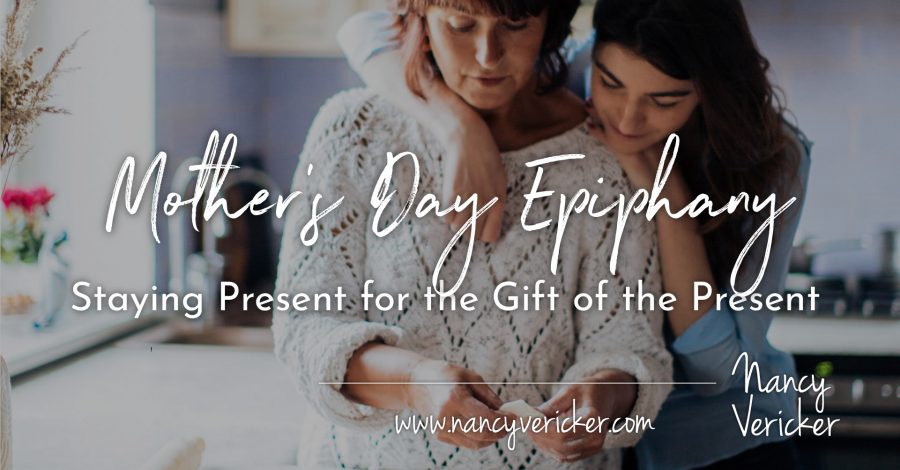 Mother’s Day Epiphany: Staying Present for the Gift of the Present