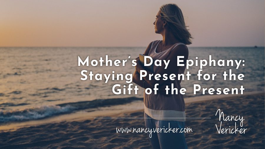 Mother’s Day Epiphany: Staying Present for the Gift of the Present