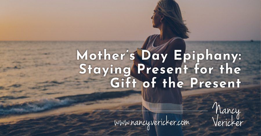 Mother’s Day Epiphany: Staying Present for the Gift of the Present